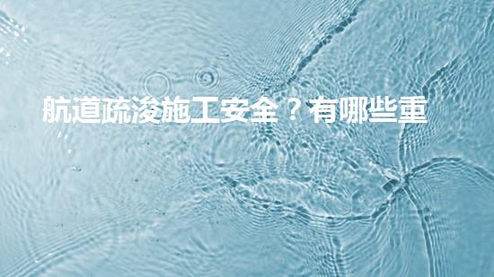 航道疏浚施工安全？有哪些重難點要注意？